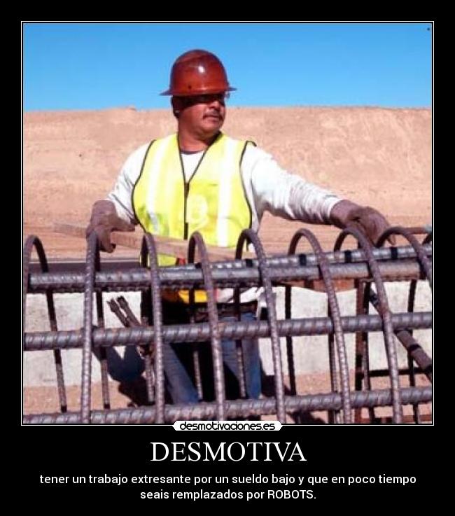 DESMOTIVA - tener un trabajo extresante por un sueldo bajo y que en poco tiempo
seais remplazados por ROBOTS.
