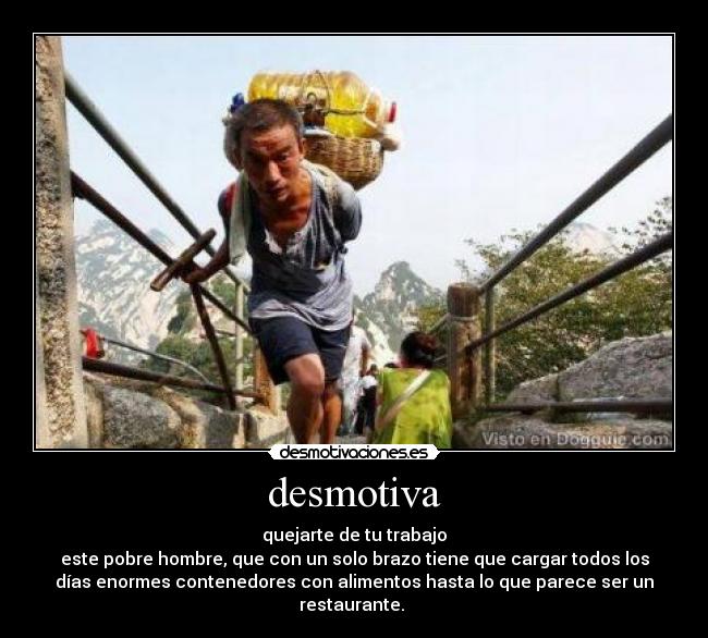 desmotiva - quejarte de tu trabajo
este pobre hombre, que con un solo brazo tiene que cargar todos los
días enormes contenedores con alimentos hasta lo que parece ser un
restaurante.