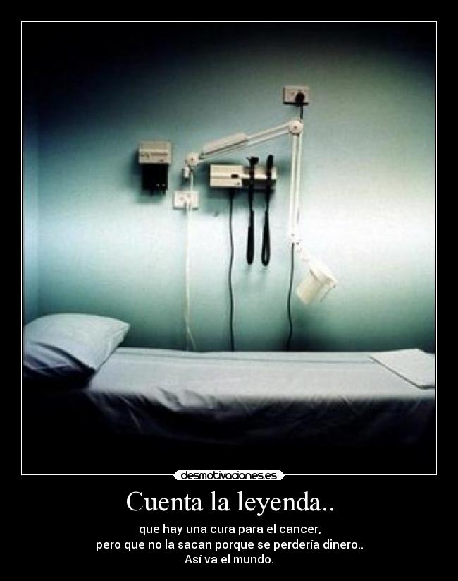 Cuenta la leyenda.. - que hay una cura para el cancer,
pero que no la sacan porque se perdería dinero..
Así va el mundo.