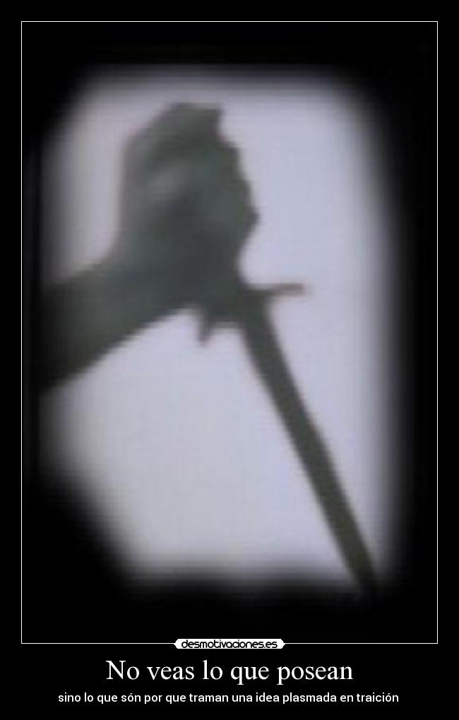 No veas lo que posean - sino lo que són por que traman una idea plasmada en traición
