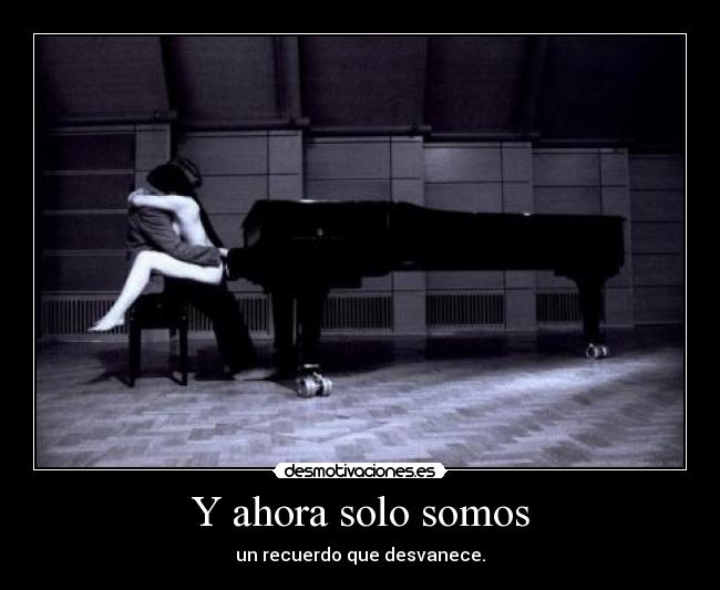 Y ahora solo somos - un recuerdo que desvanece.
