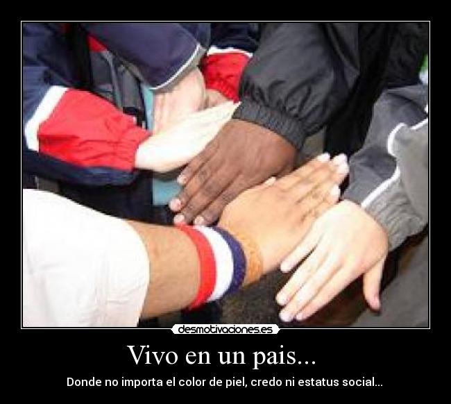 Vivo en un pais...  - Donde no importa el color de piel, credo ni estatus social... 