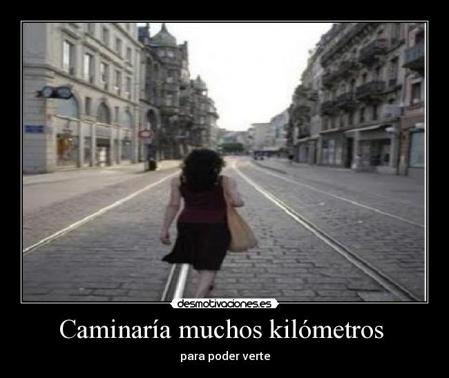 Caminaría muchos kilómetros  - para poder verte