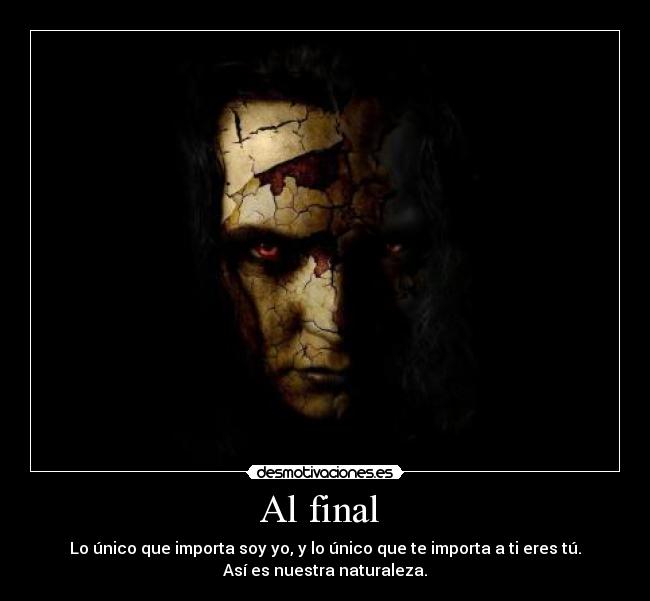 Al final - Lo único que importa soy yo, y lo único que te importa a ti eres tú.
Así es nuestra naturaleza.