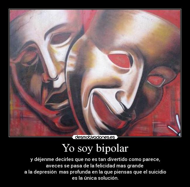 Yo soy bipolar - y déjenme decirles que no es tan divertido como parece,
aveces se pasa de la felicidad mas grande
a la depresión mas profunda en la que piensas que el suicidio
es la única solución.