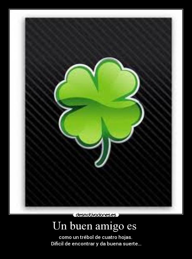 Un buen amigo es - como un trébol de cuatro hojas.
Dificil de encontrar y da buena suerte...