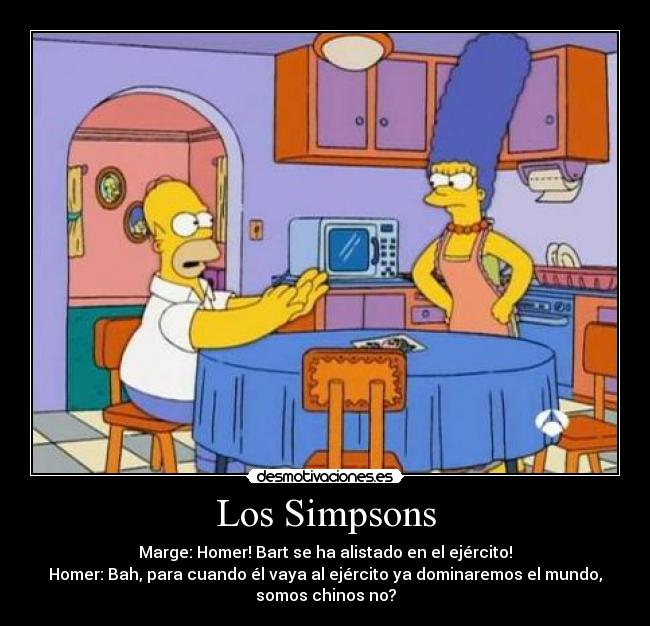 Los Simpsons - Marge: Homer! Bart se ha alistado en el ejército!
Homer: Bah, para cuando él vaya al ejército ya dominaremos el mundo,
somos chinos no?