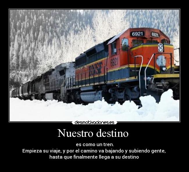 Nuestro destino - es como un tren.
Empieza su viaje, y por el camino va bajando y subiendo gente,
hasta que finalmente llega a su destino