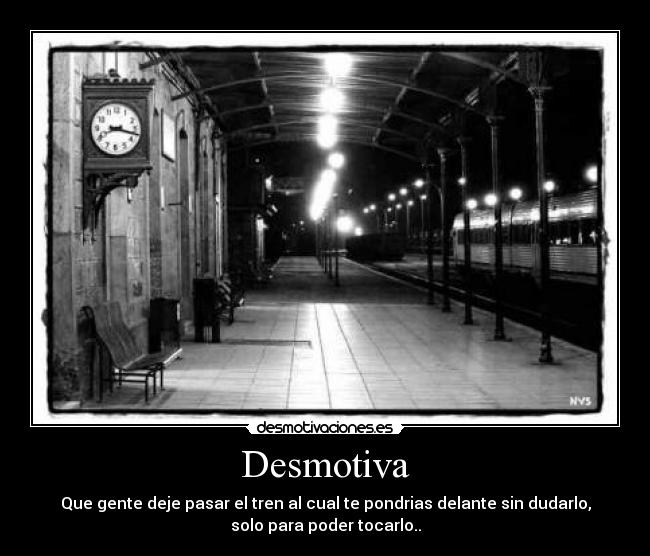 Desmotiva - Que gente deje pasar el tren al cual te pondrias delante sin dudarlo,
solo para poder tocarlo..