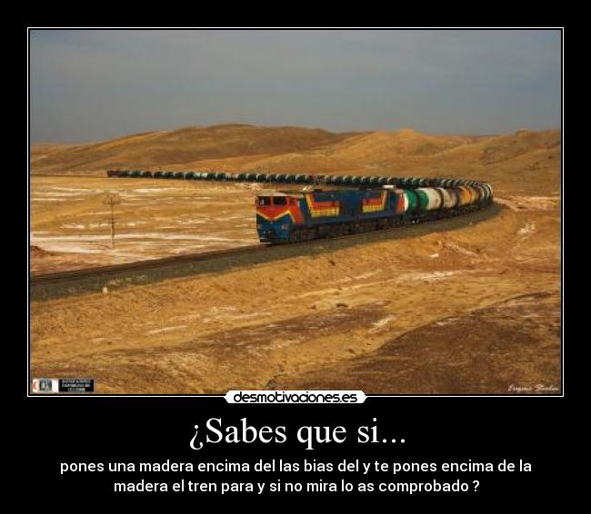 ¿Sabes que si... - pones una madera encima del las bias del y te pones encima de la
madera el tren para y si no mira lo as comprobado ?