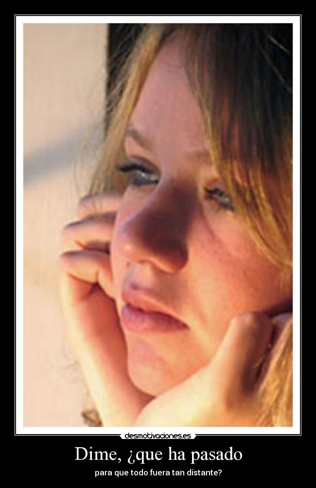 Dime, ¿que ha pasado - para que todo fuera tan distante?
