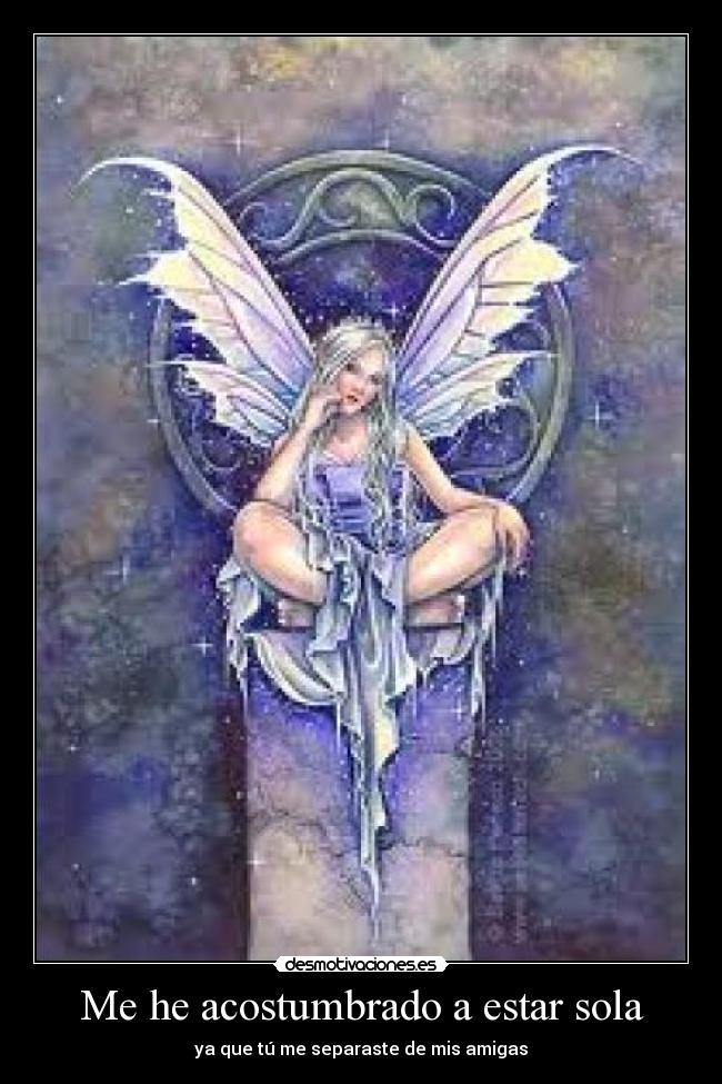 Me he acostumbrado a estar sola - ya que tú me separaste de mis amigas