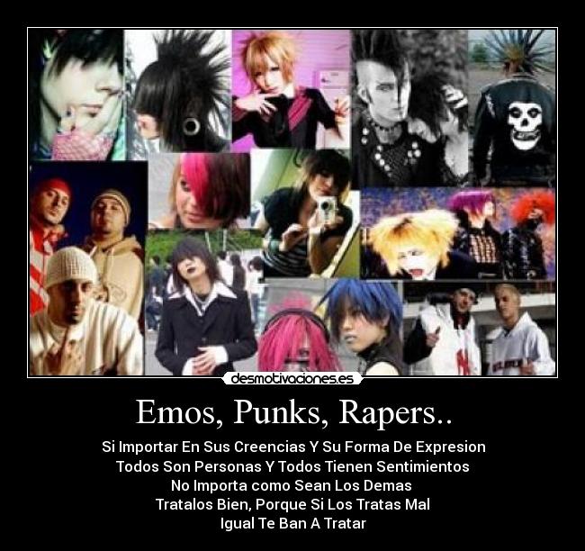 Emos, Punks, Rapers.. - Si Importar En Sus Creencias Y Su Forma De Expresion
Todos Son Personas Y Todos Tienen Sentimientos
No Importa como Sean Los Demas 
Tratalos Bien, Porque Si Los Tratas Mal
Igual Te Ban A Tratar