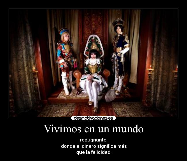 Vivimos en un mundo - repugnante,
donde el dinero significa más
que la felicidad.