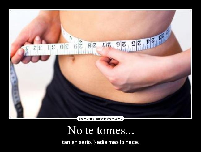 No te tomes... - tan en serio. Nadie mas lo hace.