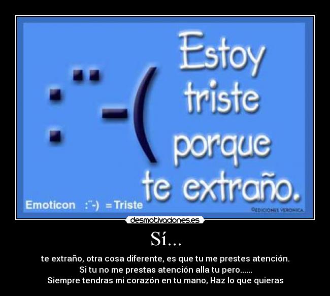 Sí... - te extraño, otra cosa diferente, es que tu me prestes atención.
Si tu no me prestas atención alla tu pero......
Siempre tendras mi corazón en tu mano, Haz lo que quieras