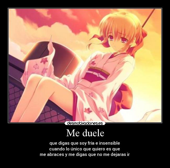 Me duele - que digas que soy fría e insensible 
cuando lo único que quiero es que 
me abraces y me digas que no me dejaras ir 
