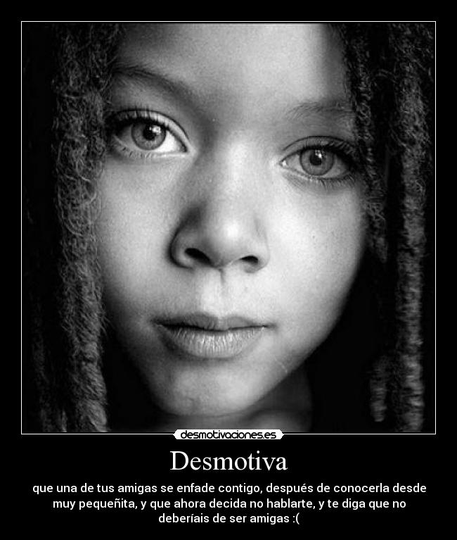 Desmotiva - que una de tus amigas se enfade contigo, después de conocerla desde
muy pequeñita, y que ahora decida no hablarte, y te diga que no
deberíais de ser amigas :(