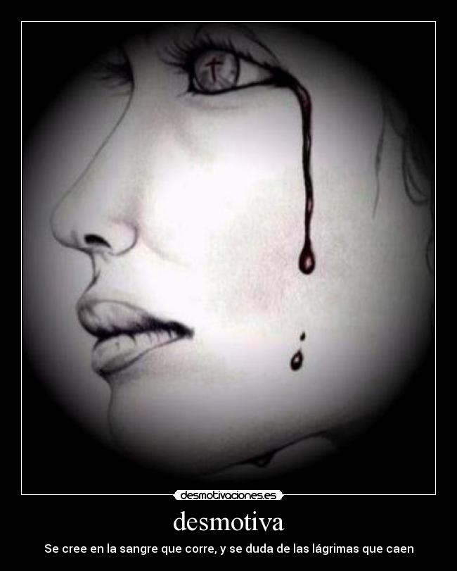 desmotiva - Se cree en la sangre que corre, y se duda de las lágrimas que caen