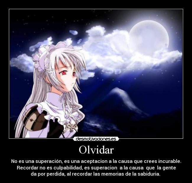 Olvidar - No es una superación, es una aceptacion a la causa que crees incurable.
Recordar no es culpabilidad, es superacion a la causa que la gente
da por perdida, al recordar las memorias de la sabiduria.