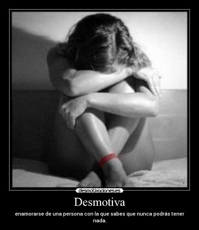 Desmotiva - enamorarse de una persona con la que sabes que nunca podrás tener nada.