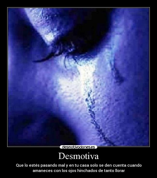 Desmotiva - Que lo estés pasando mal y en tu casa solo se den cuenta cuando
amaneces con los ojos hinchados de tanto llorar
