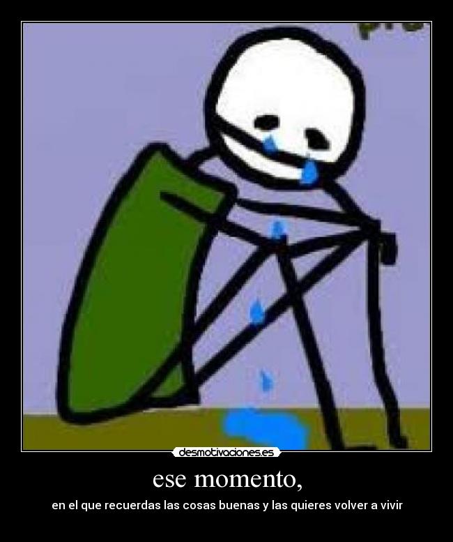 ese momento, - en el que recuerdas las cosas buenas y las quieres volver a vivir