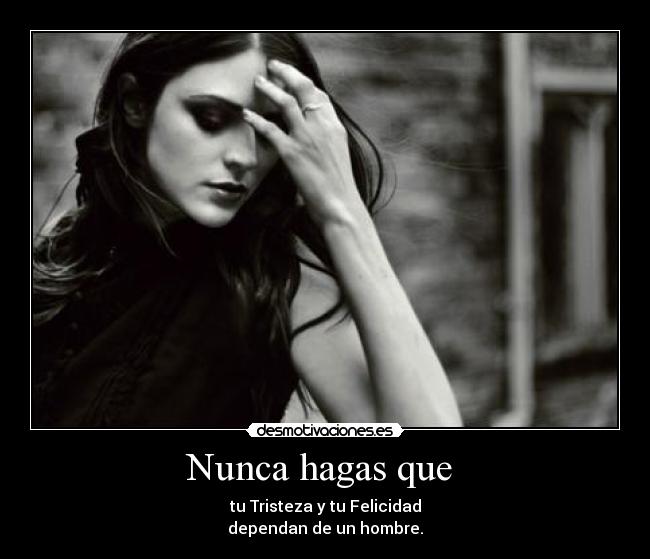 Nunca hagas que  - tu Tristeza y tu Felicidad
dependan de un hombre.