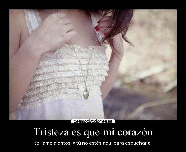 Tristeza es que mi corazón - te llame a gritos, y tú no estés aquí para escucharlo.