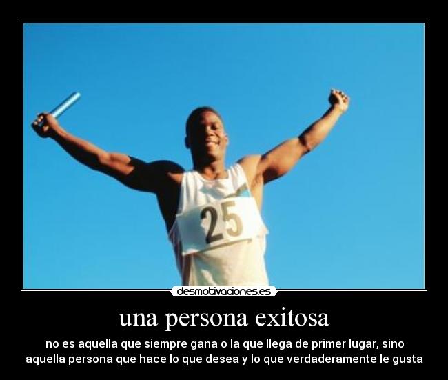 una persona exitosa - no es aquella que siempre gana o la que llega de primer lugar, sino
aquella persona que hace lo que desea y lo que verdaderamente le gusta