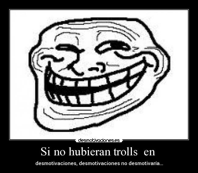 Si no hubieran trolls  en  - desmotivaciones, desmotivaciones no desmotivaría...