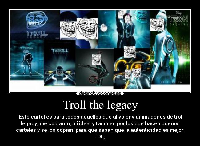 Troll the legacy - Este cartel es para todos aquellos que al yo enviar imagenes de trol
legacy, me copiaron, mi idea, y también por los que hacen buenos
carteles y se los copian, para que sepan que la autenticidad es mejor,
LOL,