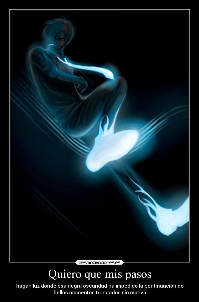 Quiero que mis pasos - hagan luz donde esa negra oscuridad ha impedido la continuación de
bellos momentos truncados sin motivo