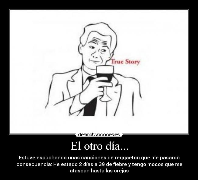 El otro día... - Estuve escuchando unas canciones de reggaeton que me pasaron
consecuencia: He estado 2 días a 39 de fiebre y tengo mocos que me
atascan hasta las orejas