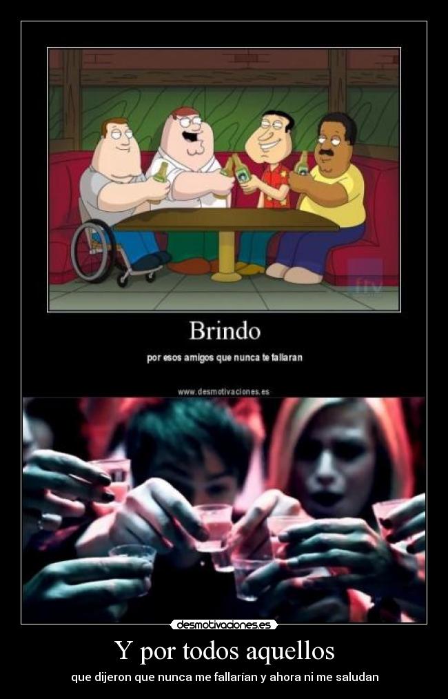 Y por todos aquellos - que dijeron que nunca me fallarían y ahora ni me saludan
