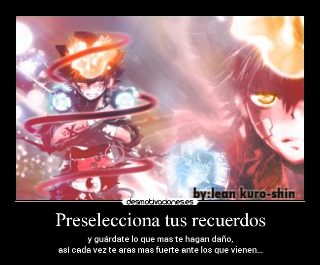 Preselecciona tus recuerdos - y guárdate lo que mas te hagan daño,
así cada vez te aras mas fuerte ante los que vienen...