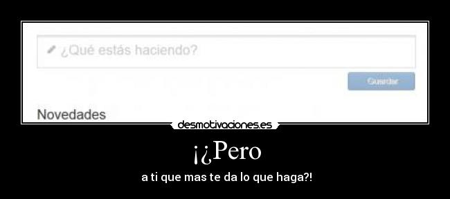 ¡¿Pero -  a ti que mas te da lo que haga?!