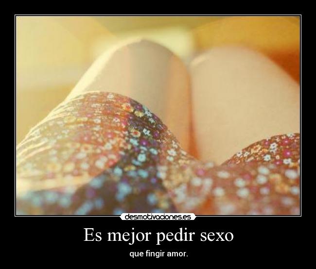 Es mejor pedir sexo - que fingir amor.