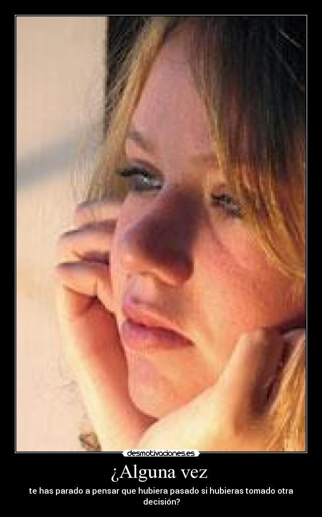 ¿Alguna vez  - te has parado a pensar que hubiera pasado si hubieras tomado otra decisión?
