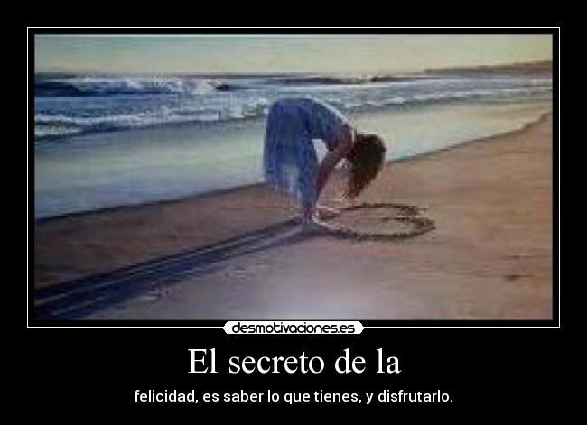 El secreto de la - felicidad, es saber lo que tienes, y disfrutarlo.