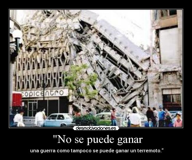 No se puede ganar - una guerra como tampoco se puede ganar un terremoto.