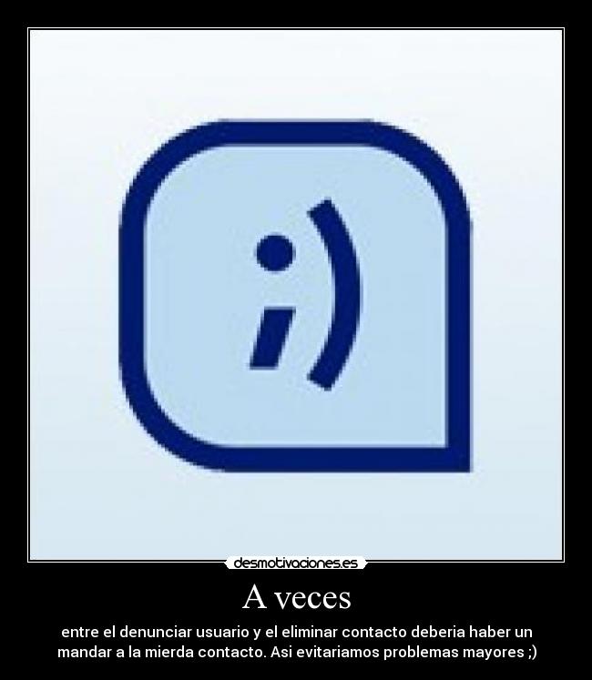 A veces - entre el denunciar usuario y el eliminar contacto deberia haber un
mandar a la mierda contacto. Asi evitariamos problemas mayores ;)