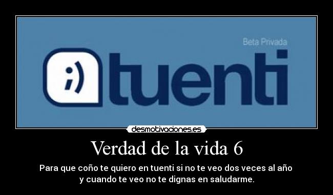 Verdad de la vida 6 - Para que coño te quiero en tuenti si no te veo dos veces al año 
y cuando te veo no te dignas en saludarme.