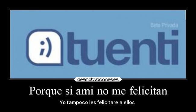 Porque si ami no me felicitan - Yo tampoco les felicitare a ellos 