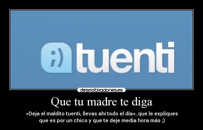 Que tu madre te diga - «Deja el maldito tuenti, llevas ahí todo el día», que le expliques
que es por un chico y que te deje media hora más ;)