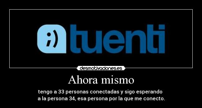 Ahora mismo - tengo a 33 personas conectadas y sigo esperando 
a la persona 34, esa persona por la que me conecto.