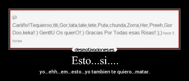 Esto...si.... - yo...ehh...em...esto...yo tambien te quiero...matar.
