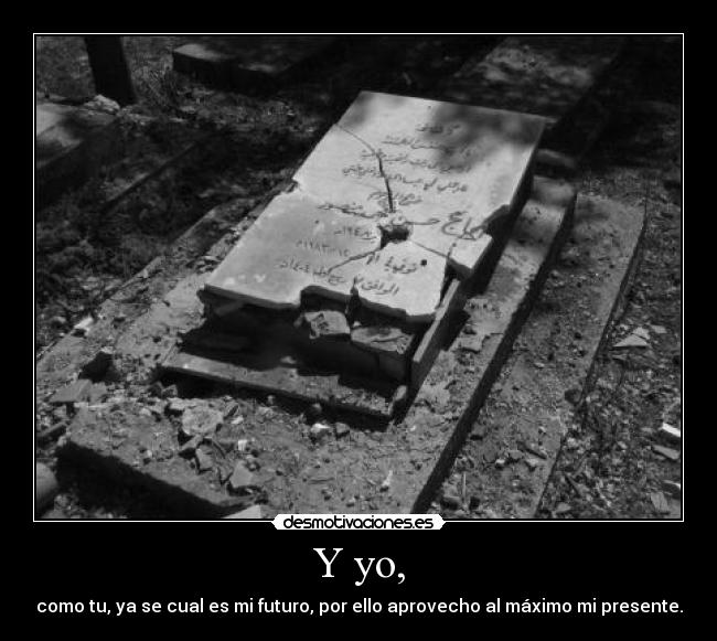 Y yo, - como tu, ya se cual es mi futuro, por ello aprovecho al máximo mi presente.