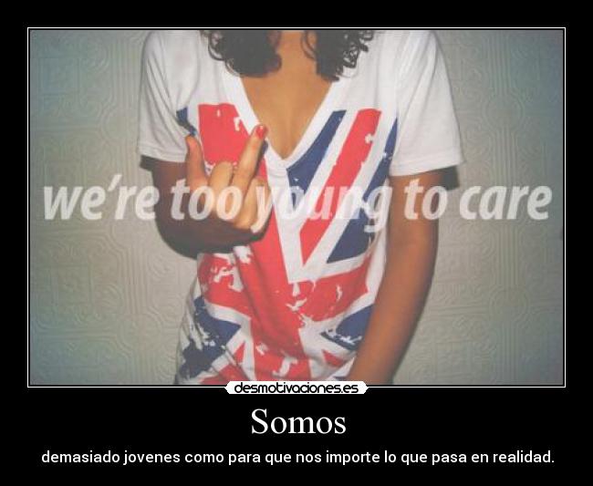 Somos - demasiado jovenes como para que nos importe lo que pasa en realidad.