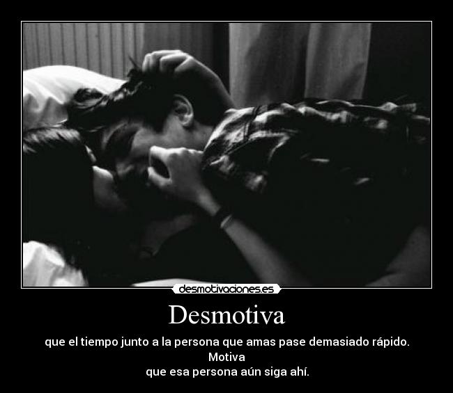 Desmotiva - que el tiempo junto a la persona que amas pase demasiado rápido.
Motiva
que esa persona aún siga ahí.